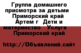 Группа домашнего присмотра за детьми - Приморский край, Артем г. Дети и материнство » Услуги   . Приморский край